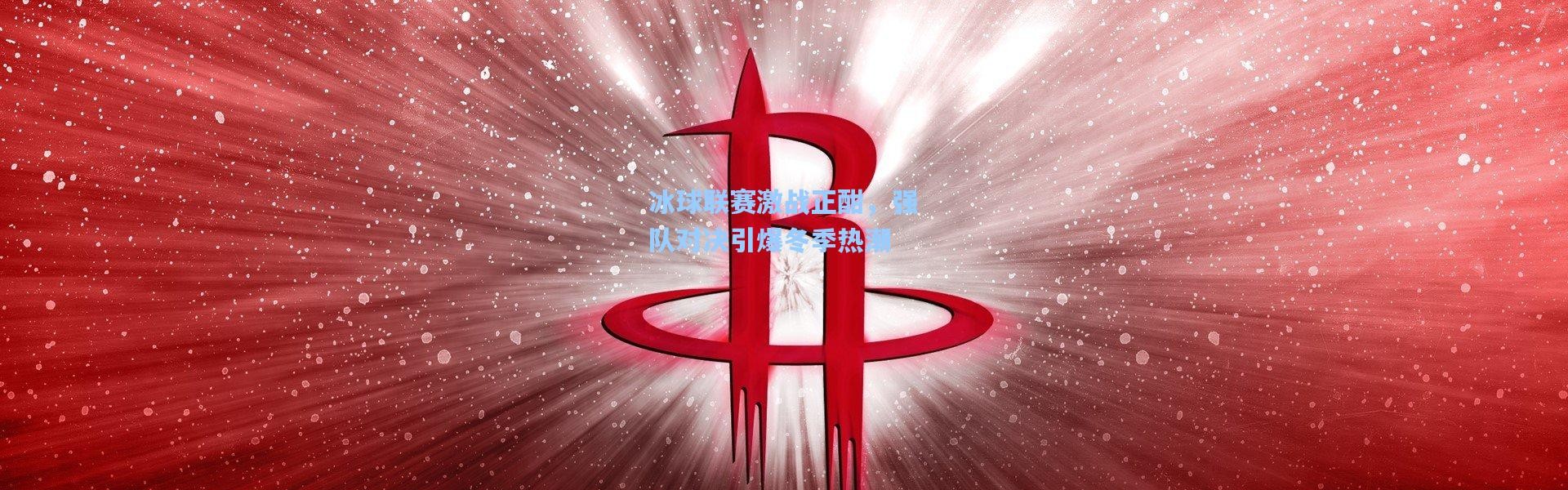 冰球联赛激战正酣，强队对决引爆冬季热潮