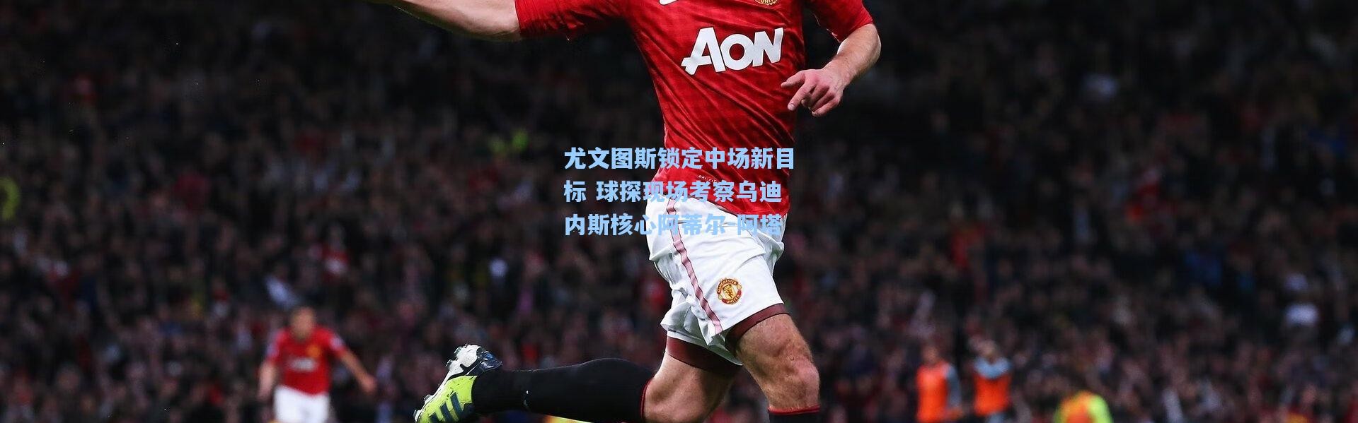 尤文图斯锁定中场新目标 球探现场考察乌迪内斯核心阿蒂尔-阿塔