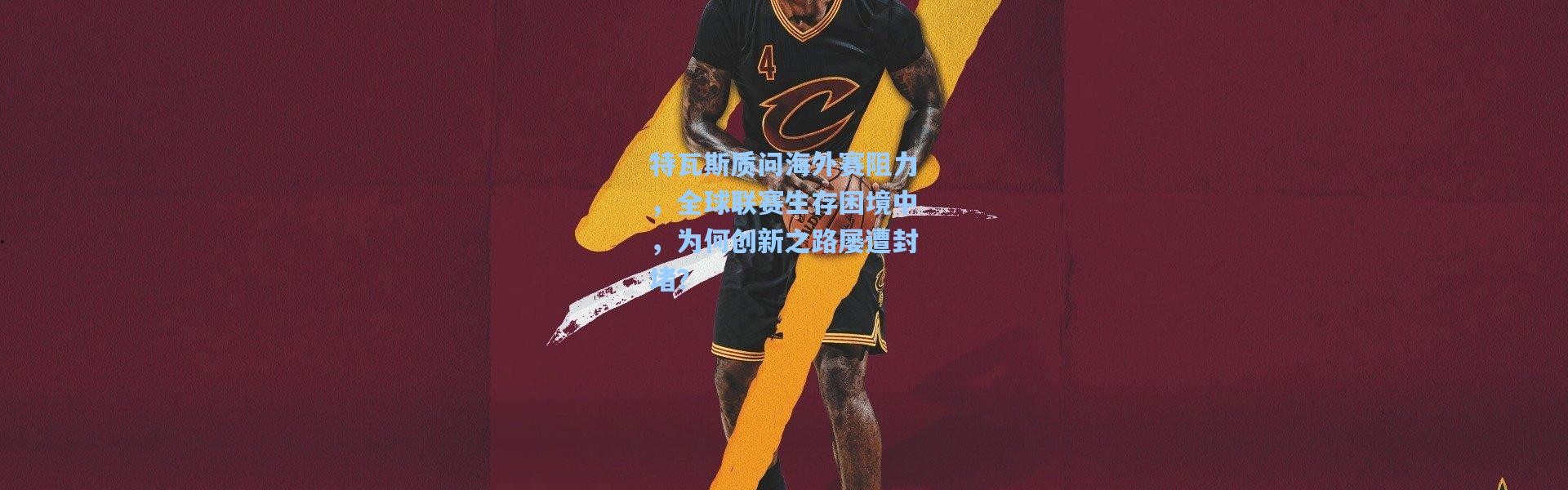 特瓦斯质问海外赛阻力，全球联赛生存困境中，为何创新之路屡遭封堵？
