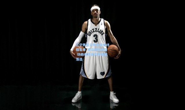 辽宁男篮公布全运会终极名单 周琦领衔内线 功勋老将贺天举遗憾落选