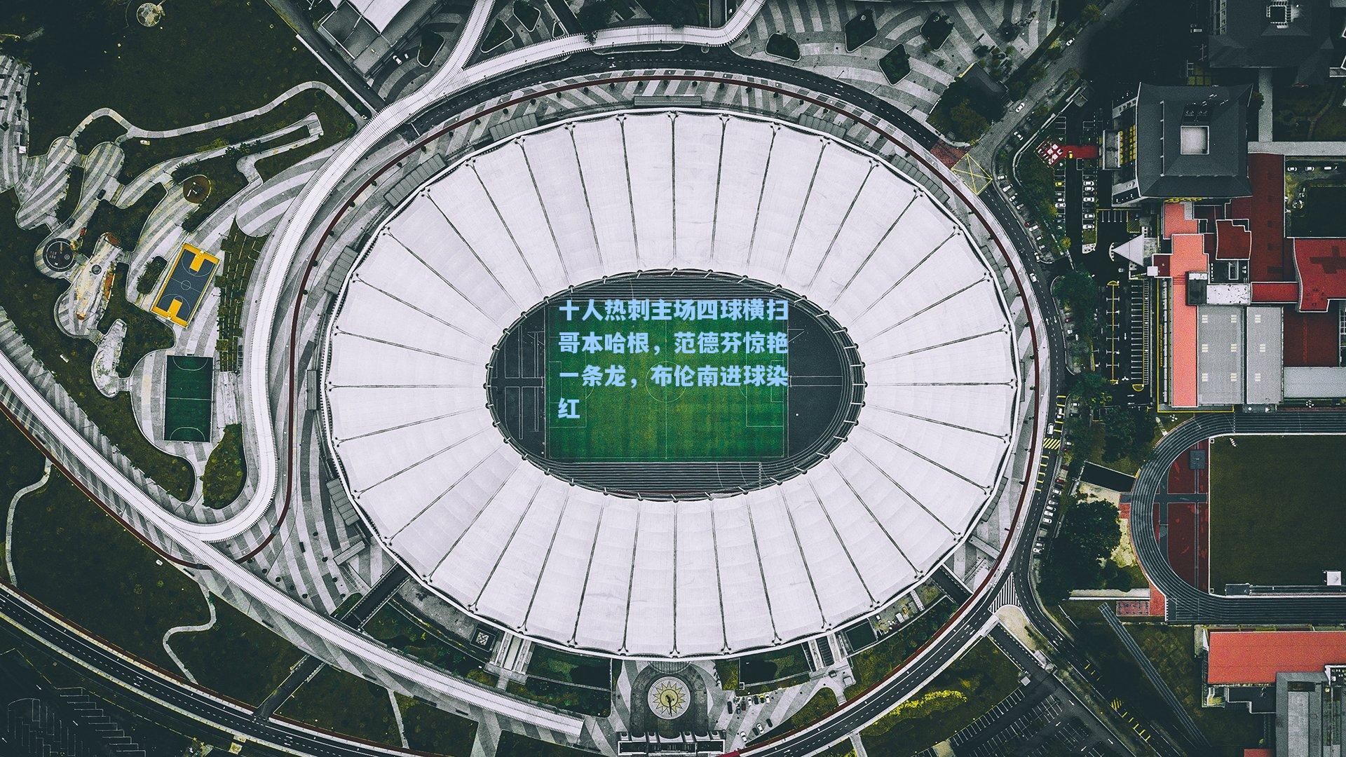 十人热刺主场四球横扫哥本哈根,范德芬惊艳一条龙,布伦南进球染红