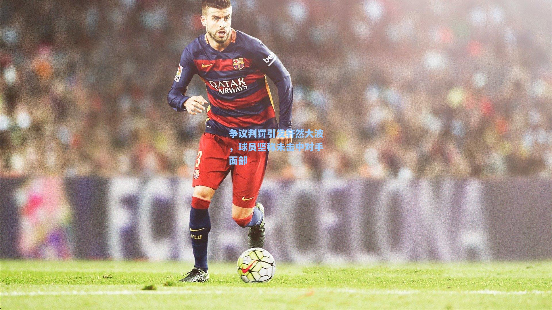 争议判罚引发轩然大波,球员坚称未击中对手面部