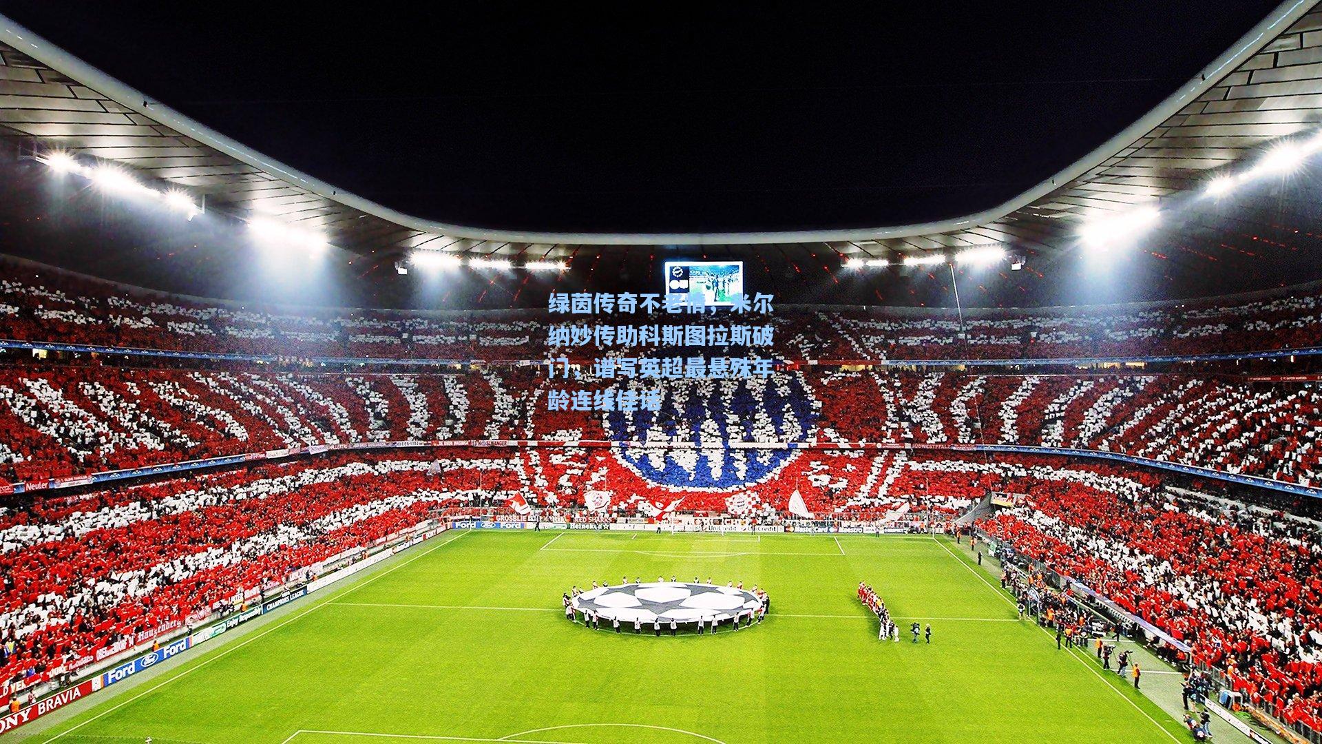 绿茵传奇不老情，米尔纳妙传助科斯图拉斯破门，谱写英超最悬殊年龄连线佳话