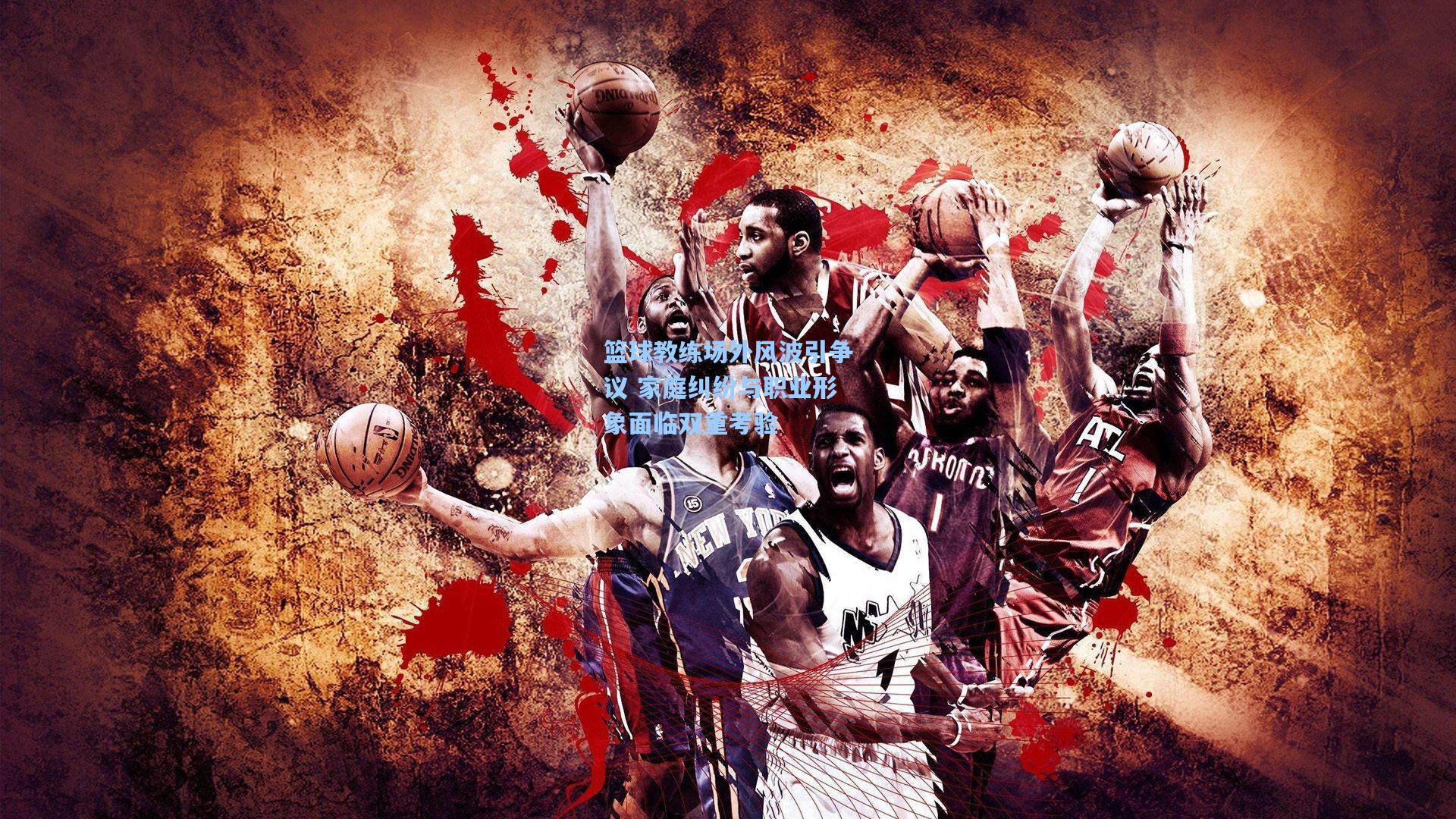 篮球教练场外风波引争议 家庭纠纷与职业形象面临双重考验